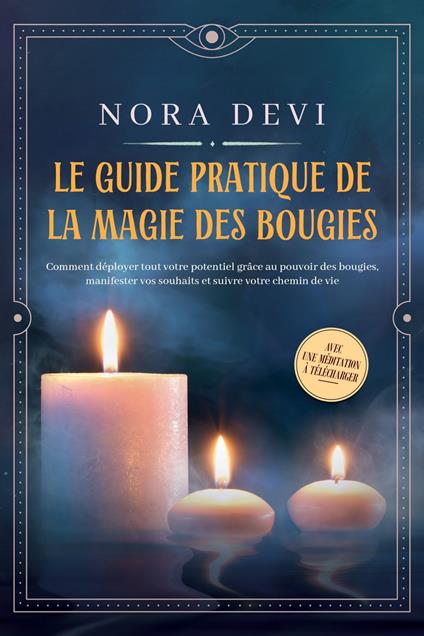 Le guide pratique de la magie des bougies : Comment déployer tout votre potentiel grâce au pouvoir des bougies, manifester vos souhaits et suivre votre chemin de vie – Avec une méditation à télécharger