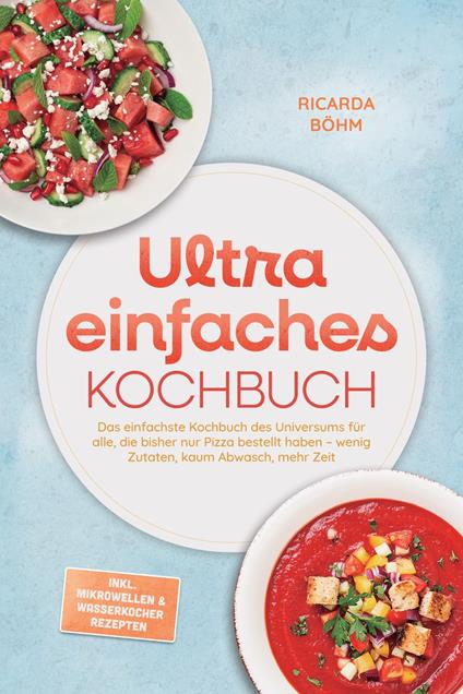 Ultra einfaches Kochbuch: Das einfachste Kochbuch des Universums für alle, die bisher nur Pizza bestellt haben – wenig Zutaten, kaum Abwasch, mehr Zeit – inkl. Mikrowellen & Wasserkocher Rezepten