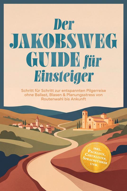Der Jakobsweg Guide für Einsteiger: Schritt für Schritt zur entspannten Pilgerreise ohne Ballast, Blasen & Planungsstress von Routenwahl bis Ankunft – inkl. Packliste, Checklisten, Sprachführer uvm.