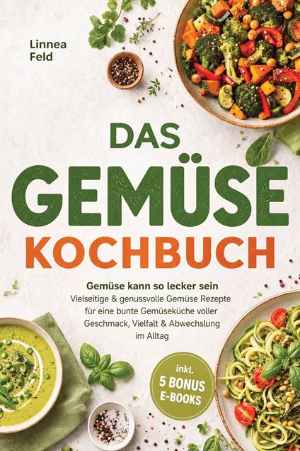 Das Gemüse Kochbuch: Gemüse kann so lecker sein – Vielseitige & genussvolle Gemüse Rezepte für eine bunte Gemüseküche voller Geschmack, Vielfalt & Abwechslung im Alltag – inkl. 5 Bonus-E-Books