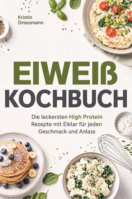 Eiweiß Kochbuch: Die leckersten High Protein Rezepte mit Eiklar für jeden Geschmack und Anlass