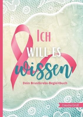 Ich will es wissen - Dein Brustkrebs-Begleitbuch: Trage alles Wichtige zur Therapie ein, mit vielen Fragen und Anregungen Buch zur Reflexion für Körper und Seele - Claudia Groß - cover