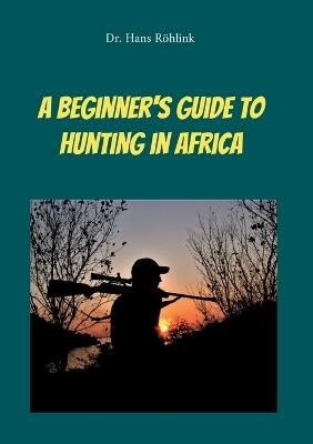A Beginners Guide To Hunting in Africa - Hans Röhlink - cover