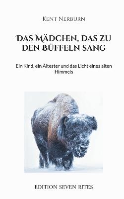 Das Mädchen, das zu den Büffeln sang: Ein Kind, ein Ältester und das Licht eines alten Himmels - Kent Nerburn - cover