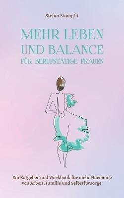 Mehr Leben und Balance für berufstätige Frauen: Ein Ratgeber und Workbook für mehr Harmonie von Arbeit, Familie und Selbstfürsorge. - Stefan Stampfli - cover