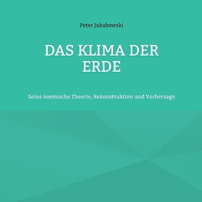 Das Klima der Erde: Seine kosmische Theorie, Rekonstruktion und Vorhersage - Peter Jakubowski - cover