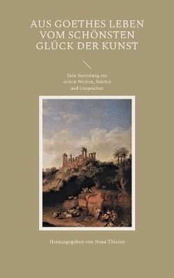 Aus Goethes Leben Vom schönsten Glück der Kunst: Eine Sammlung aus seinen Werken, Briefen und Gesprächen - cover