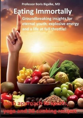 Eating Immortally: Groundbreaking insights for eternal youth, explosive energy and a life at full throttle! - Boris Bigalke - cover