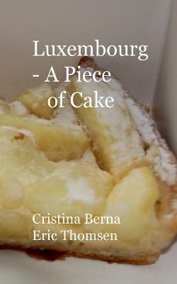 Luxembourg - A Piece of Cake: Sample Luxemburg and its cakes, with own pictures - Cristina Berna,Eric Thomsen - cover