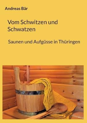 Vom Schwitzen und Schwatzen: Sauna und Aufgüsse in Thüringen - Andreas Bär - cover