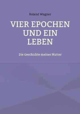 Vier Epochen und ein Leben: Die Geschichte meiner Mutter - Roland Wagner - cover