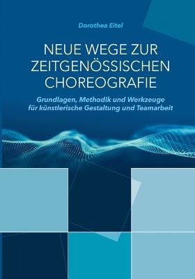 Neue Wege zur zeitgenössischen Choreografie: Grundlagen, Methodik und Werkzeuge für künstlerisches Kreieren und kollaborative Zusammenarbeit - Dorothea Eitel - cover