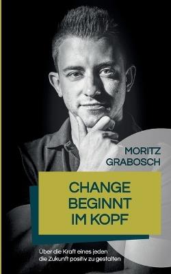 Change beginnt im Kopf: Über die Kraft eines jeden die Zukunft positiv zu gestalten - Moritz Grabosch - cover