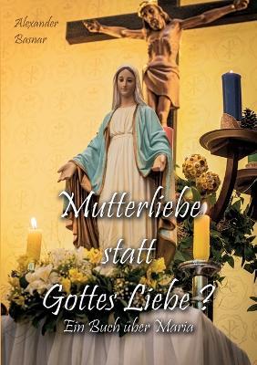 Mutterliebe statt Gottes Liebe?: Ein Buch über Maria - Alexander Basnar - cover