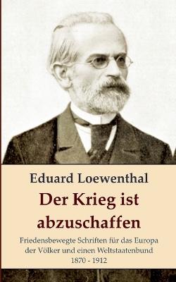 Der Krieg ist abzuschaffen: Friedensbewegte Schriften für das Europa der Völker und einen Weltstaatenbund, 1870 - 1912 - Eduard Loewenthal - cover