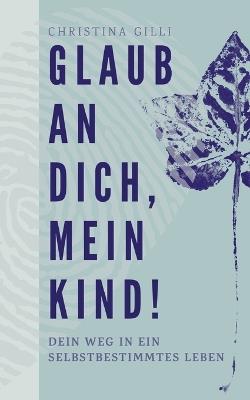 Glaub an Dich, mein Kind!: Dein Weg in ein selbstbestimmtes Leben - Christina Gilli - cover