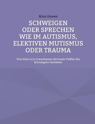 Schweigen oder Sprechen wie im Autismus, elektiven Mutismus oder Trauma: Vom Kind zum Erwachsenen die bunte Vielfalt des Schweigens verstehen - Nina Onawa - cover