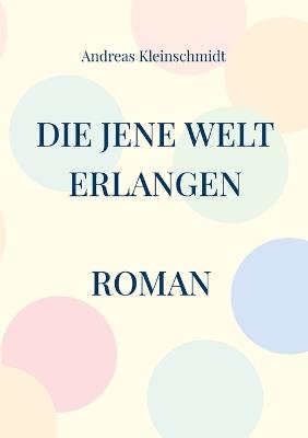 Die jene Welt erlangen: Wunderbare Übergänge in die unsichtbare Welt - Andreas Kleinschmidt - cover