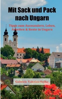 Mit Sack und Pack nach Ungarn: Tipps zum Auswandern, Leben, Arbeiten & Rente in Ungarn - Gabriele Valerius-Szöke - cover