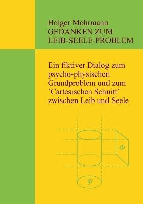 Gedanken zum Leib-Seele-Problem: Ein fiktiver Dialog zum psycho-physischen Grundproblem und zum `Cartesischen Schnitt´ zwischen Leib und Seele - Holger Mohrmann - cover
