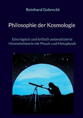 Philosophie der Kosmologie: Eine logisch und kritisch axiomatisierte Himmelstheorie mit Physik und Metaphysik - Reinhard Gobrecht - cover