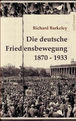 Die deutsche Friedensbewegung 1870-1933: Unveränderter Text der Darstellung von 1947, ergänzt durch eine Bibliographie - Richard Barkeley - cover