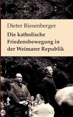 Die katholische Friedensbewegung in der Weimarer Republik: Neuedition der Auflage von 1976. Mit einem Vorwort von Walter Dirks und einem Nachruf für Dieter Riesenberger von Helmut Donat - Dieter Riesenberger - cover