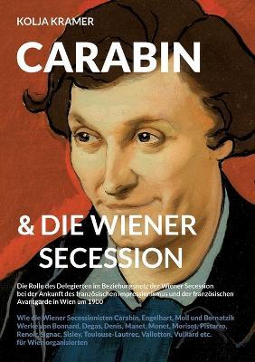 Carabin & die Wiener Secession: Die Rolle des Delegierten im Beziehungsnetz der Wiener Secession bei der Ankunft des französischen Impressionismus und der französischen Avantgarde in Wien um 1900 - Wie die Wiener Secessionisten Carabin, Engelhart, Moll und - Kolja Kramer - cover
