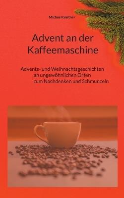 Advent an der Kaffeemaschine: Advents- und Weihnachtsgeschichten an ungewöhnlichen Orten zum Nachdennken und Schmunzeln - Michael Gärtner - cover