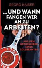 ... und wann fangen wir an zu arbeiten?: Aus dem Berufsleben eines Zollbeamten