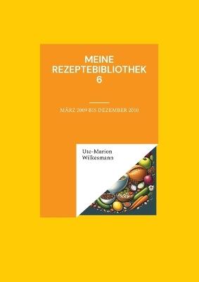 Meine Rezeptebibliothek 6: August 2009 bis Dezember 2010 - Ute-Marion Wilkesmann - cover