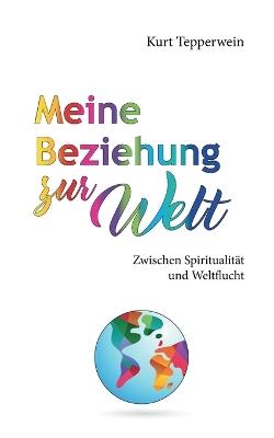 Meine Beziehung zur Welt: Zwischen Spiritualität und Weltflucht - Kurt Tepperwein - cover