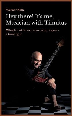 Hey there! It's me, Musician with Tinnitus: What it took from me and what it gave: a travelogue - Werner Kolb - cover