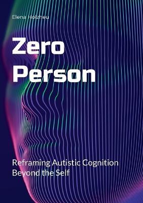Zero Person: Reframing Autistic Cognition Beyond the Self - Elena Holzheu - cover