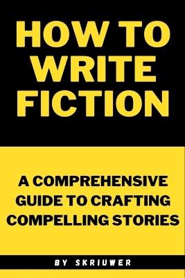 How to Write Fiction: A Comprehensive Guide to Crafting Compelling Stories - Skriuwer Com - cover