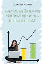 Anwendung von KI heute und in naher Zukunft mit praktischen Beispielen und Tipps und