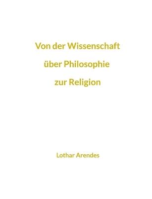 Von der Wissenschaft über Philosophie zur Religion: Sammlung kurzer Texte aus mehreren Jahrzehnten - Lothar Arendes - cover