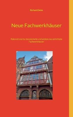 Neue Fachwerkhäuser: Rekonstruierte, translozierte und andere neu errichtete Fachwerkhäuser - Richard Deiss - cover