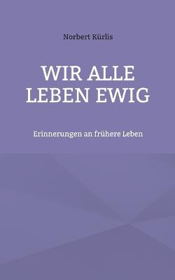 Wir alle leben ewig: Erinnerungen an frühere Leben - Norbert Kürlis - cover