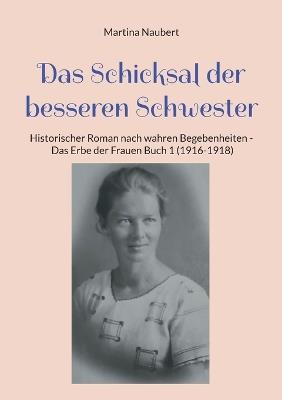 Das Schicksal der besseren Schwester: Historischer Roman nach wahren Begebenheiten - Das Erbe der Frauen Buch 1 (1916-1918) - Martina Naubert - cover