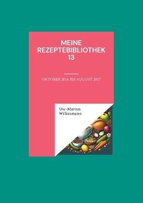 Meine Rezeptebibliothek 13: Oktober 2016 bis August 2017 - Ute-Marion Wilkesmann - cover