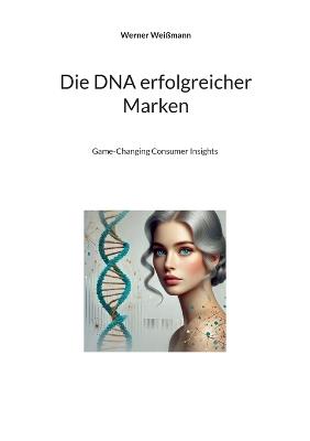 Die DNA erfolgreicher Marken: Game-Changing Consumer Insights - Werner Weißmann - cover