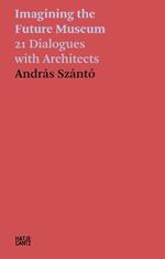 Andras Szanto: Imagining the Future Museum: 21 Dialogues with Architects