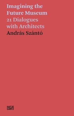 Andras Szanto: Imagining the Future Museum: 21 Dialogues with Architects - cover