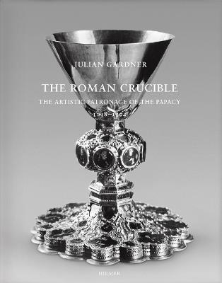 The Roman Crucible: The Artistic Patronage of the Papacy 1198 - 1304 - Julian Gardner - cover