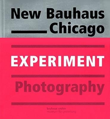 New Bauhaus Chicago: Experiment Photography - Bauhaus-Archiv,Museum fur Gestaltung - cover