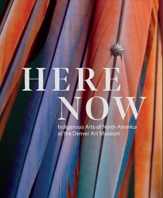 Here Now: Indigenous Arts of North America at the Denver Art Museum - John P. Lukavic,Dakota Hoska,Andrew W. Mellon - cover