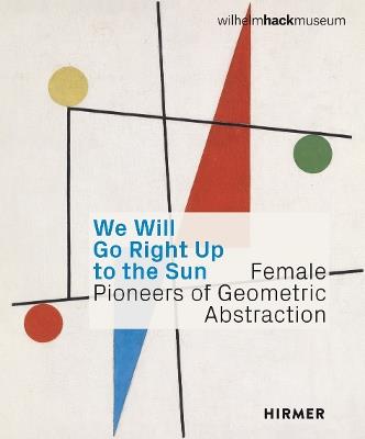 We Will Go Right Up to the Sun (Bilingual edition): Female Pioneers of Geometric Abstraction - cover