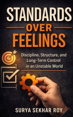 Standards Over Feelings: Discipline, Structure, and Long-Term Control in an Unstable World - Surya Sekhar Roy - cover