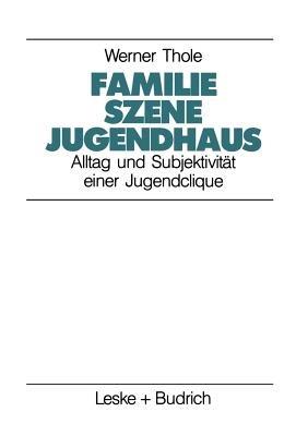 Familie — Szene — Jugendhaus: Alltag und Subjektivität einer Jugendclique - Werner Thole - cover